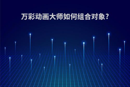 万彩动画大师如何组合对象?