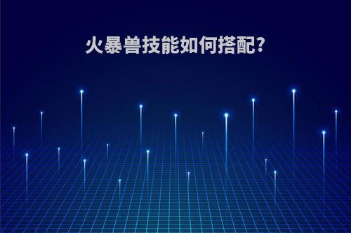 火暴兽技能如何搭配?