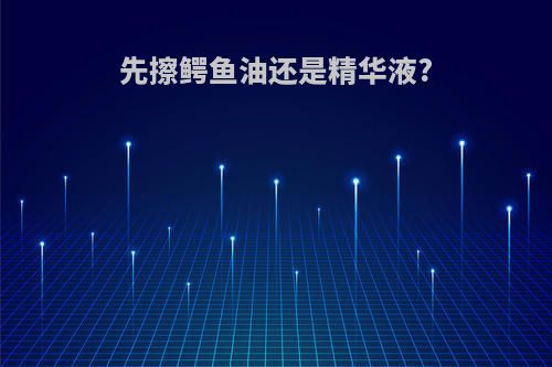 先擦鳄鱼油还是精华液?