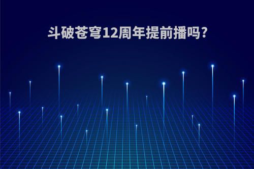 斗破苍穹12周年提前播吗?