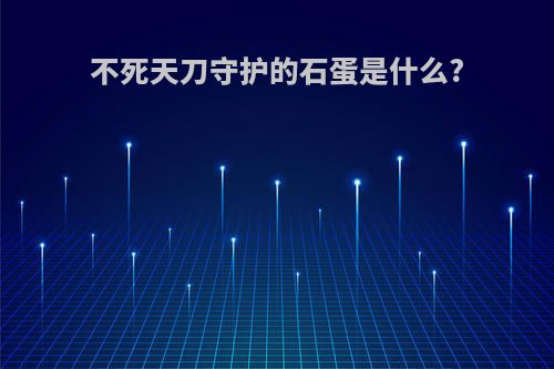 不死天刀守护的石蛋是什么?