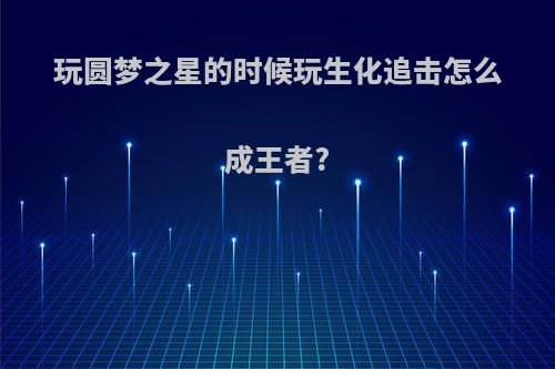 玩圆梦之星的时候玩生化追击怎么成王者?