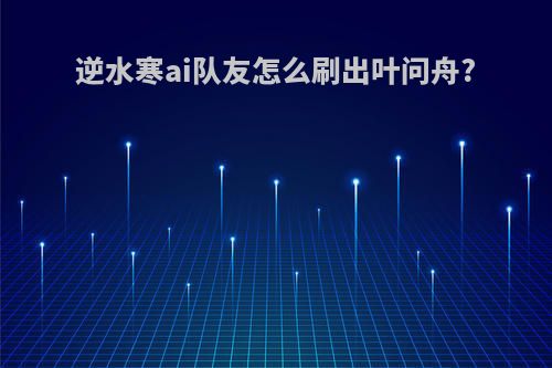 逆水寒ai队友怎么刷出叶问舟?