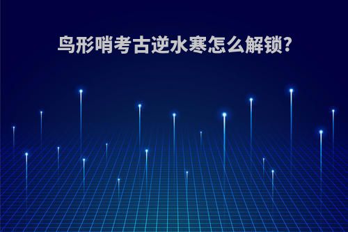 鸟形哨考古逆水寒怎么解锁?