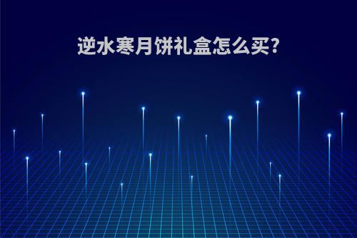 逆水寒月饼礼盒怎么买?