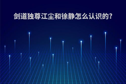 剑道独尊江尘和徐静怎么认识的?
