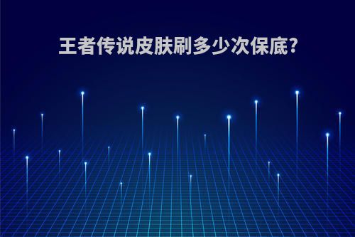 王者传说皮肤刷多少次保底?