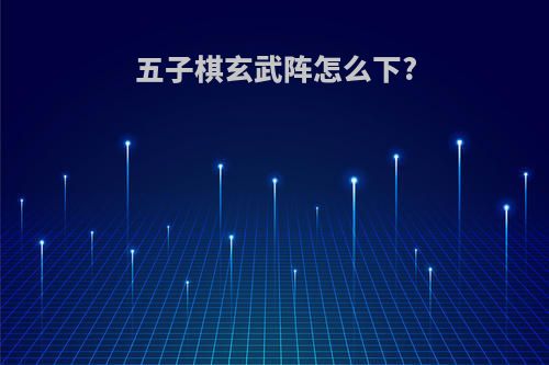 五子棋玄武阵怎么下?