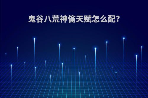鬼谷八荒神偷天赋怎么配?