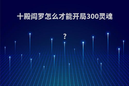 十殿阎罗怎么才能开局300灵魂?