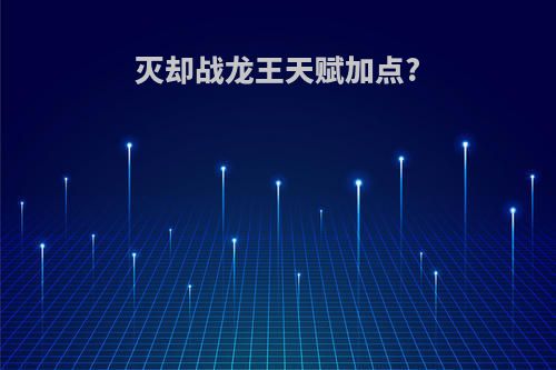 灭却战龙王天赋加点?