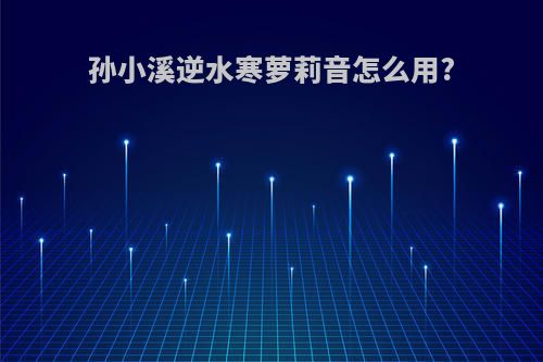 孙小溪逆水寒萝莉音怎么用?