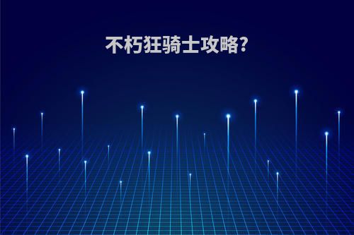 不朽狂骑士攻略?