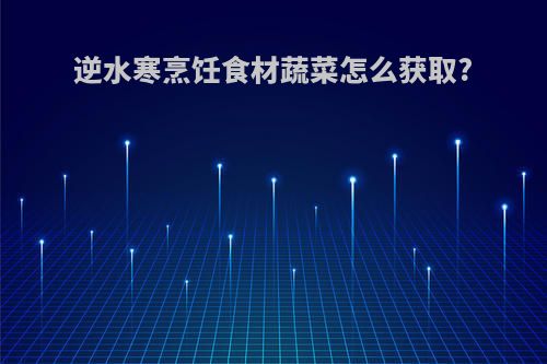 逆水寒烹饪食材蔬菜怎么获取?