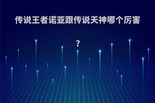 传说王者诺亚跟传说天神哪个厉害?