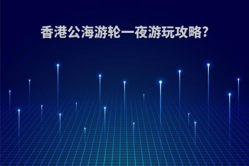 香港公海游轮一夜游玩攻略?