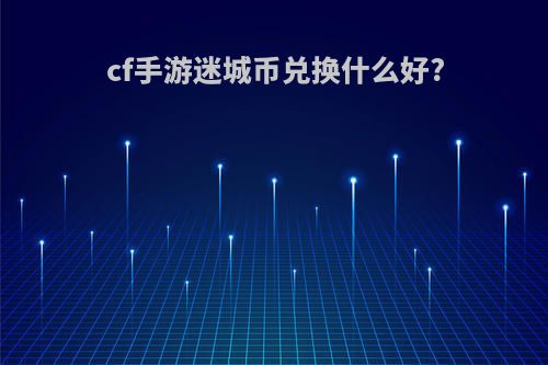 cf手游迷城币兑换什么好?