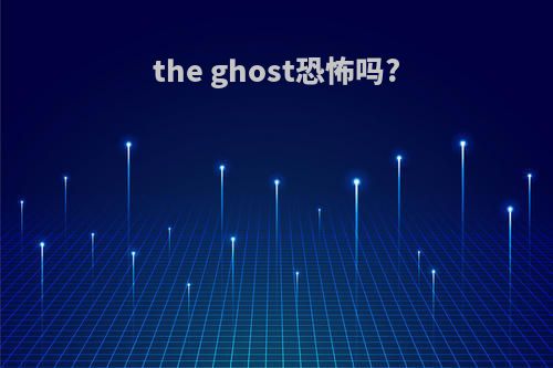 the ghost恐怖吗?