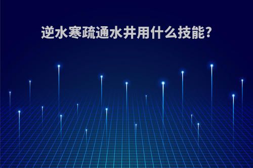 逆水寒疏通水井用什么技能?