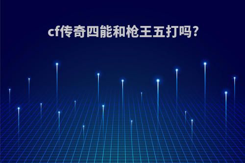 cf传奇四能和枪王五打吗?