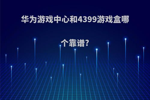 华为游戏中心和4399游戏盒哪个靠谱?