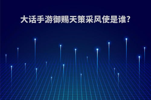 大话手游御赐天策采风使是谁?
