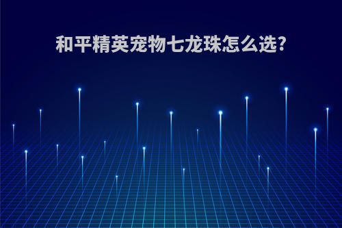 和平精英宠物七龙珠怎么选?