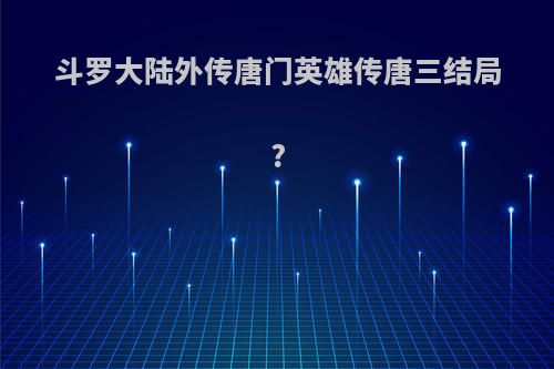 斗罗大陆外传唐门英雄传唐三结局?