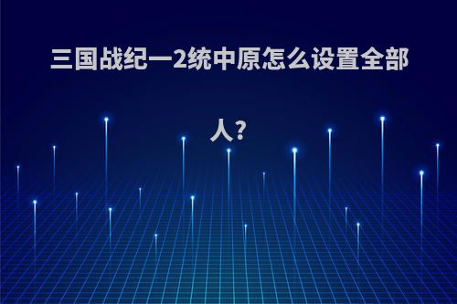 三国战纪一2统中原怎么设置全部人?