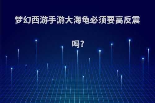 梦幻西游手游大海龟必须要高反震吗?
