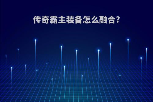 传奇霸主装备怎么融合?