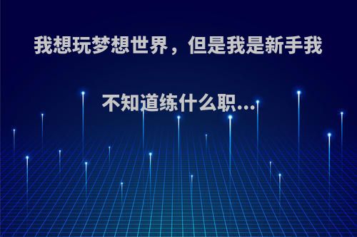 我想玩梦想世界，但是我是新手我不知道练什么职...