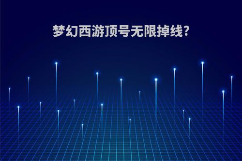 梦幻西游顶号无限掉线?