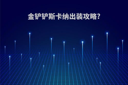 金铲铲斯卡纳出装攻略?