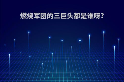 燃烧军团的三巨头都是谁呀?
