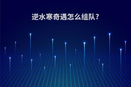 逆水寒奇遇怎么组队?