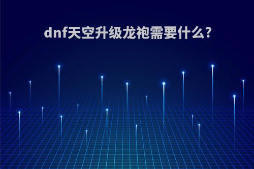 dnf天空升级龙袍需要什么?