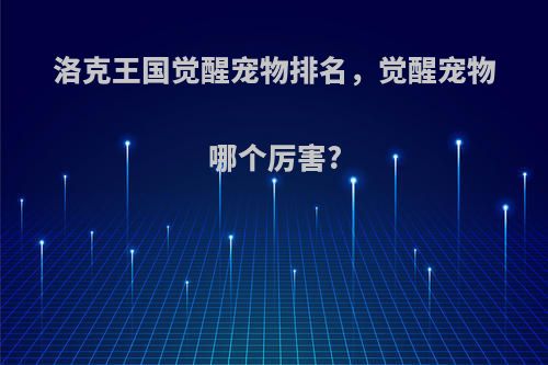 洛克王国觉醒宠物排名，觉醒宠物哪个厉害?