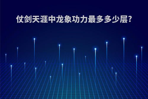 仗剑天涯中龙象功力最多多少层?
