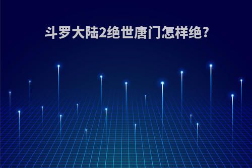 斗罗大陆2绝世唐门怎样绝?