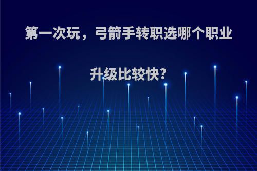 第一次玩，弓箭手转职选哪个职业升级比较快?