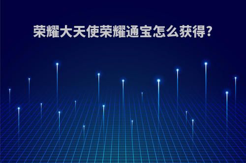 荣耀大天使荣耀通宝怎么获得?
