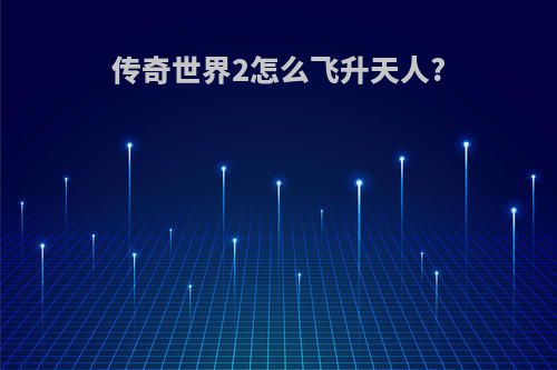 传奇世界2怎么飞升天人?