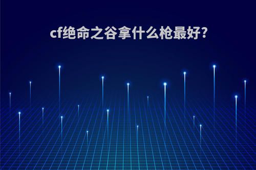 cf绝命之谷拿什么枪最好?