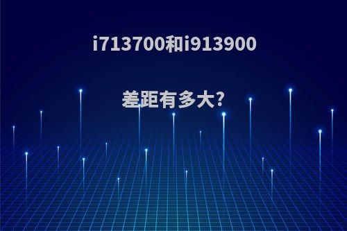 i713700和i913900差距有多大?