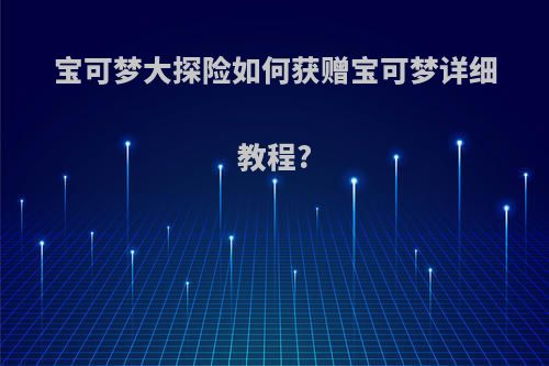 宝可梦大探险如何获赠宝可梦详细教程?