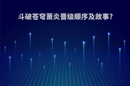斗破苍穹萧炎晋级顺序及故事?