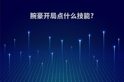 腕豪开局点什么技能?