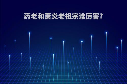 药老和萧炎老祖宗谁厉害?
