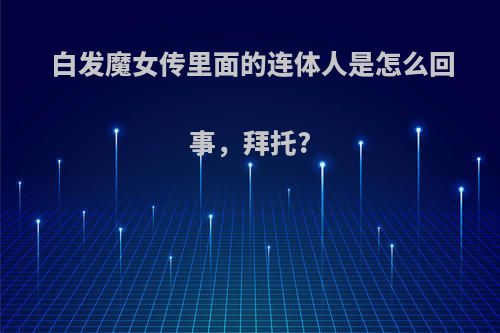 白发魔女传里面的连体人是怎么回事，拜托?